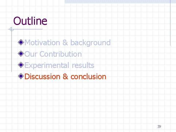 Outline Motivation & background Our Contribution Experimental results Discussion & conclusion 39 