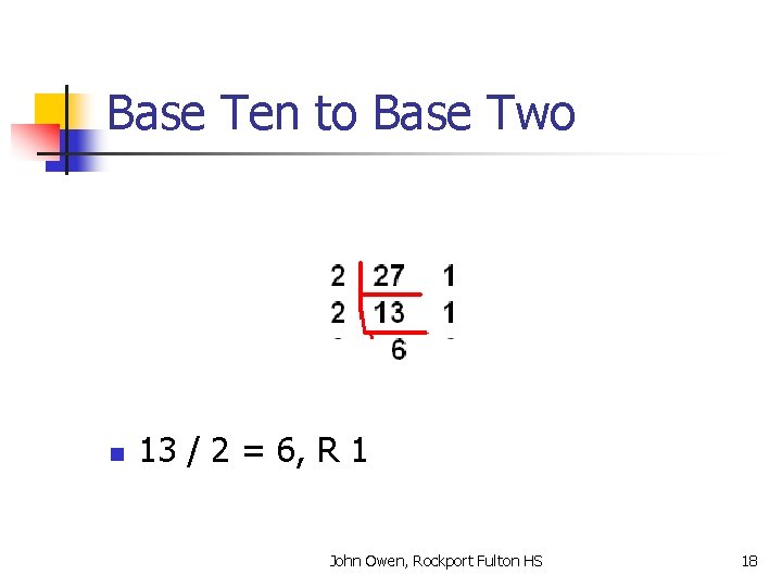 Base Ten to Base Two n 13 / 2 = 6, R 1 John
