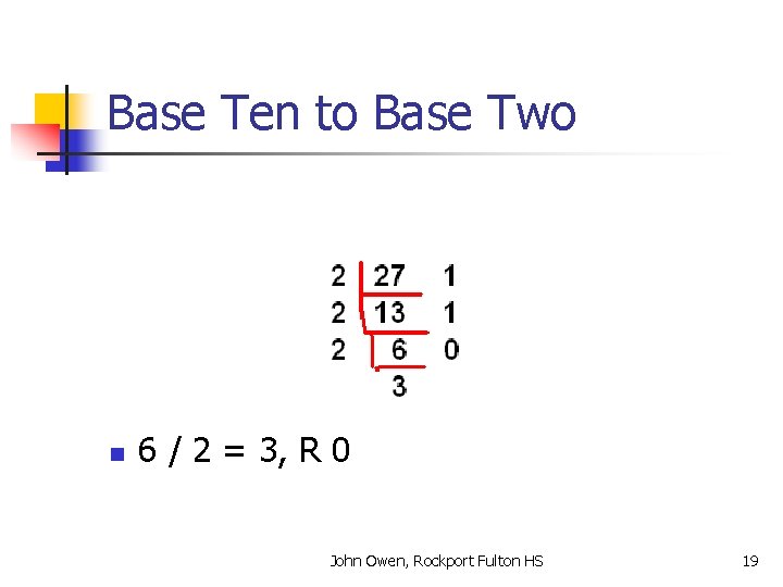 Base Ten to Base Two n 6 / 2 = 3, R 0 John