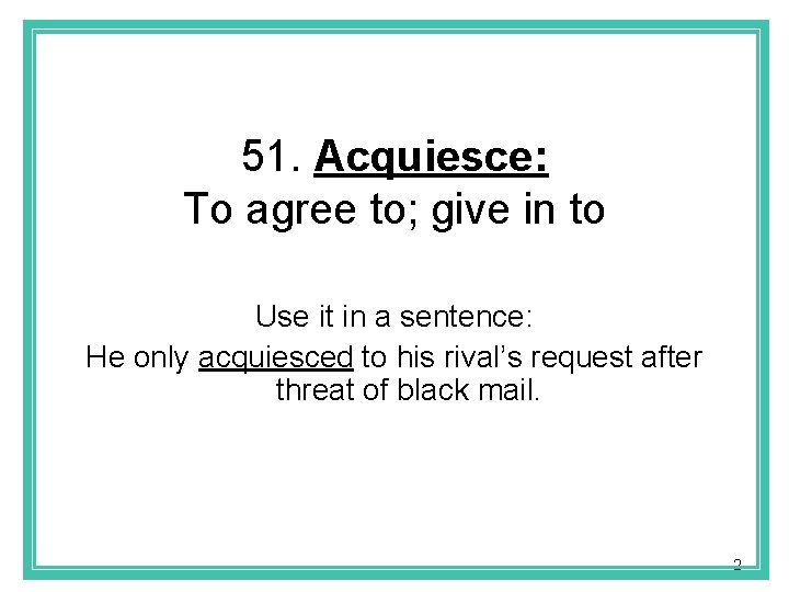 51. Acquiesce: To agree to; give in to Use it in a sentence: He