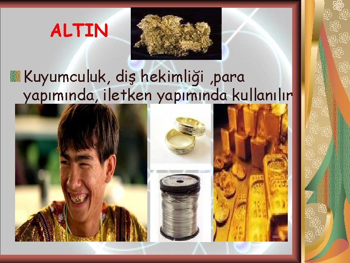 ALTIN Kuyumculuk, diş hekimliği , para yapımında, iletken yapımında kullanılır 