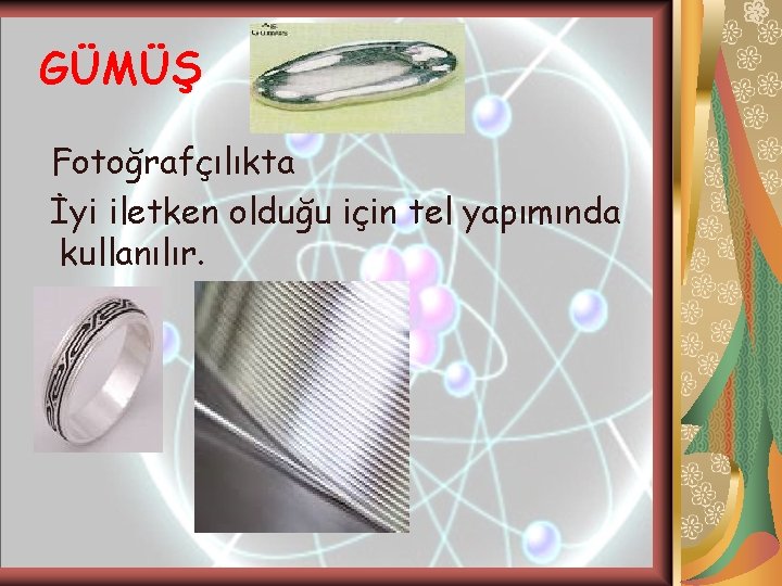 GÜMÜŞ Fotoğrafçılıkta İyi iletken olduğu için tel yapımında kullanılır. GÜMÜŞ Fotoğrafçılıkta İyi iletken olduğu için tel yapımında kullanılır.