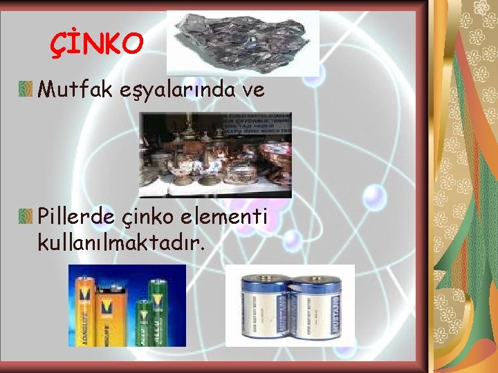 ÇİNKO Mutfak eşyalarında ve Pillerde çinko elementi kullanılmaktadır. ÇİNKO Mutfak eşyalarında ve Pillerde çinko elementi kullanılmaktadır.