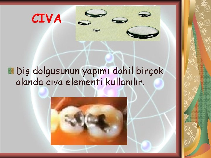 CIVA Diş dolgusunun yapımı dahil birçok alanda cıva elementi kullanılır. CIVA Diş dolgusunun yapımı dahil birçok alanda cıva elementi kullanılır.