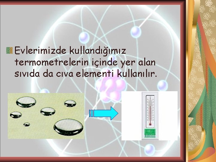 Evlerimizde kullandığımız termometrelerin içinde yer alan sıvıda da cıva elementi kullanılır. Evlerimizde kullandığımız termometrelerin içinde yer alan sıvıda da cıva elementi kullanılır.