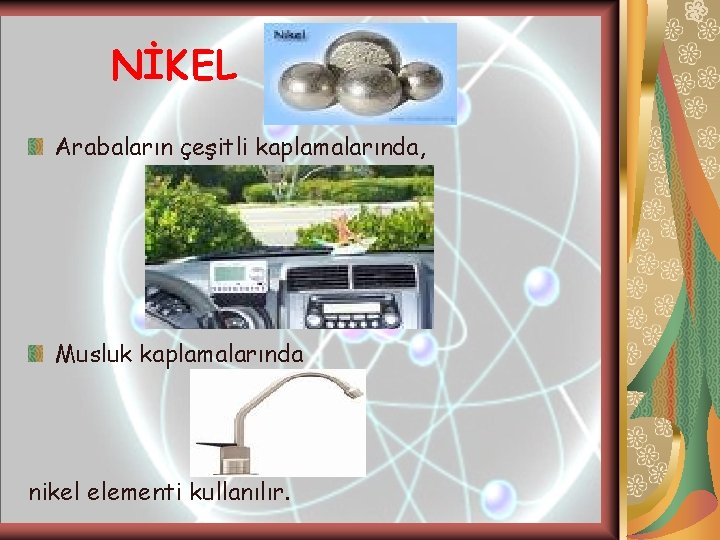 NİKEL Arabaların çeşitli kaplamalarında, Musluk kaplamalarında nikel elementi kullanılır. NİKEL Arabaların çeşitli kaplamalarında, Musluk kaplamalarında nikel elementi kullanılır.