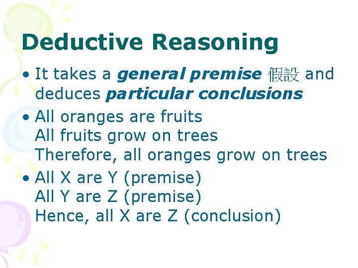 Deductive Reasoning • It takes a general premise 假設 and deduces particular conclusions • Deductive Reasoning • It takes a general premise 假設 and deduces particular conclusions •