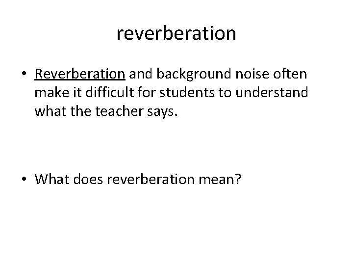 reverberation • Reverberation and background noise often make it difficult for students to understand
