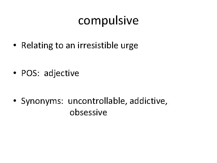 compulsive • Relating to an irresistible urge • POS: adjective • Synonyms: uncontrollable, addictive,