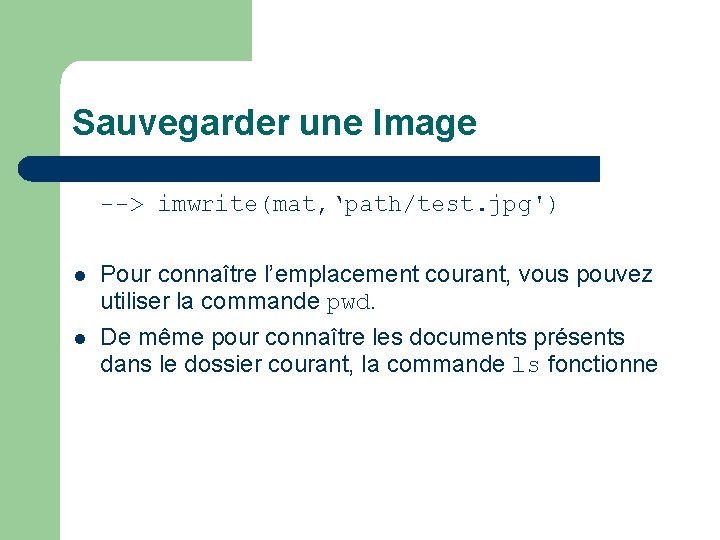 Sauvegarder une Image --> imwrite(mat, ‘path/test. jpg') l Pour connaître l’emplacement courant, vous pouvez