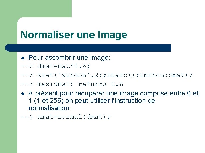 Normaliser une Image Pour assombrir une image: --> dmat=mat*0. 6; --> xset('window', 2); xbasc();