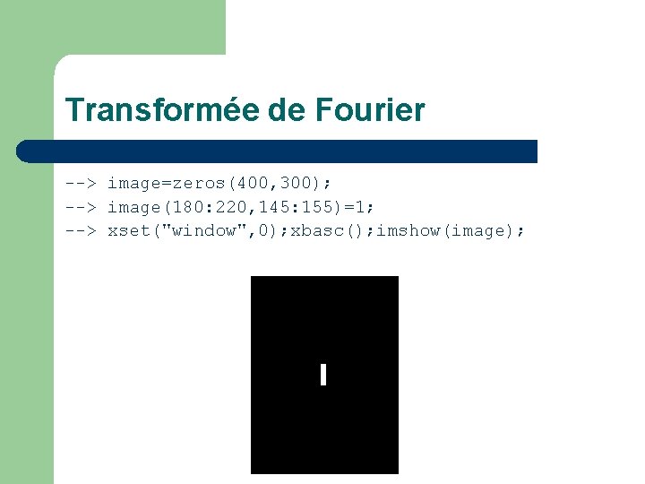 Transformée de Fourier --> image=zeros(400, 300); --> image(180: 220, 145: 155)=1; --> xset("window", 0);