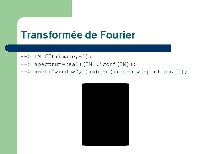 Transformée de Fourier --> IM=fft(image, -1); --> spectrum=real((IM). *conj(IM)); --> xset("window", 1); xbasc(); imshow(spectrum,