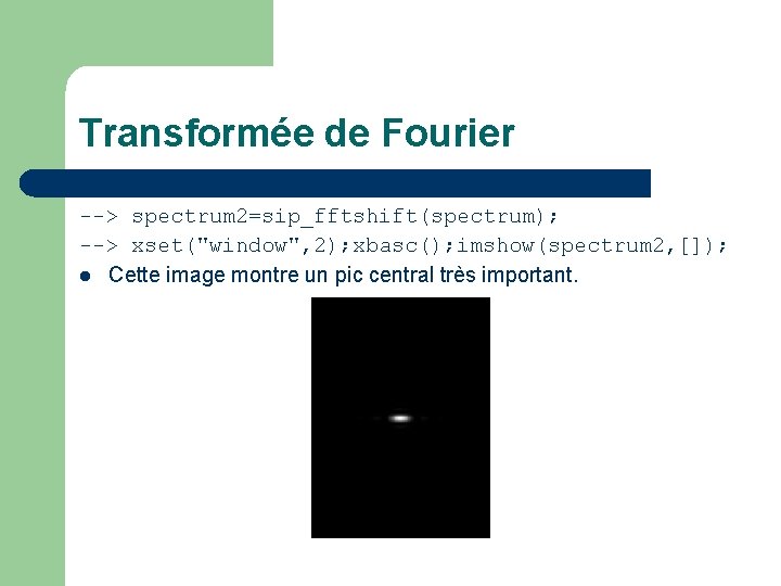 Transformée de Fourier --> spectrum 2=sip_fftshift(spectrum); --> xset("window", 2); xbasc(); imshow(spectrum 2, []); l