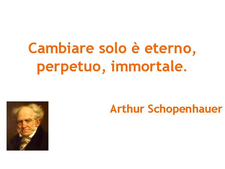 Cambiare solo è eterno, perpetuo, immortale. Arthur Schopenhauer 