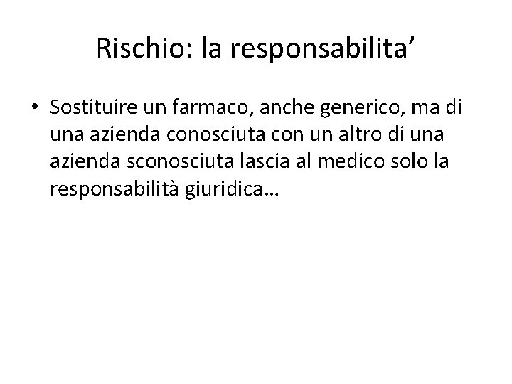 Rischio: la responsabilita’ • Sostituire un farmaco, anche generico, ma di una azienda conosciuta