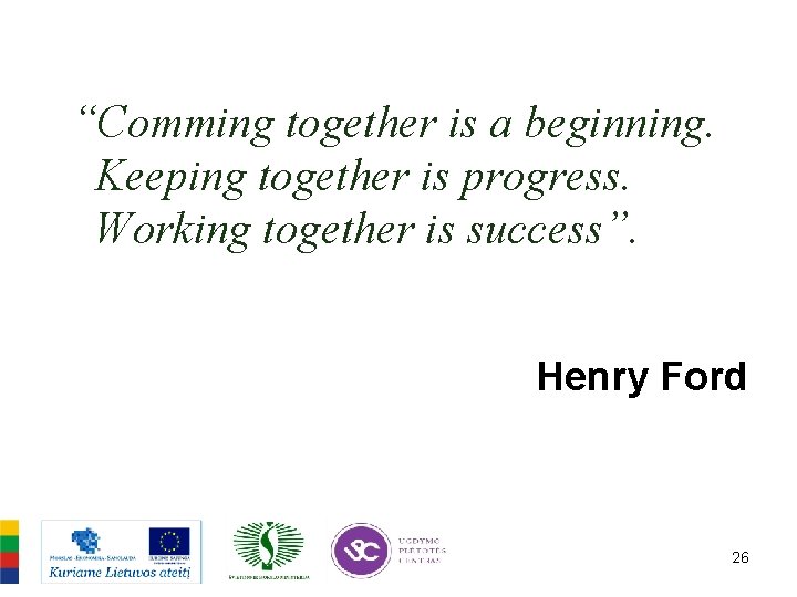“Comming together is a beginning. Keeping together is progress. Working together is success”. Henry