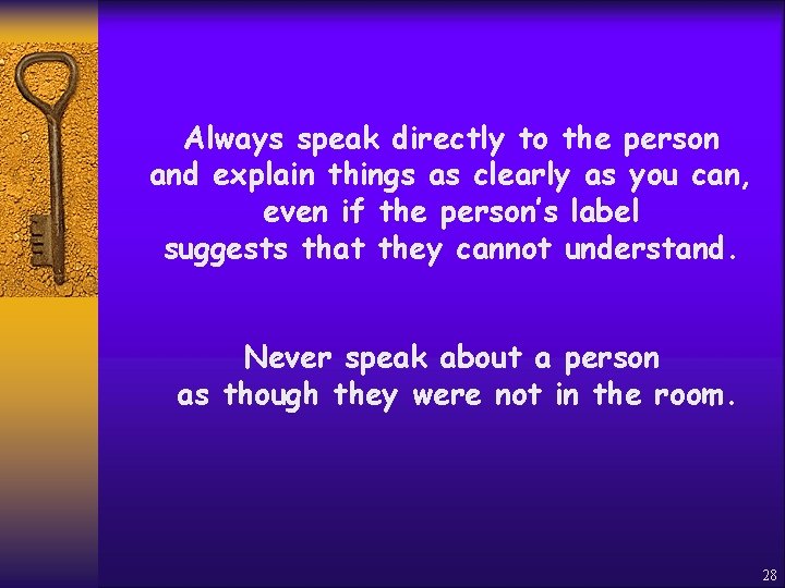 Always speak directly to the person and explain things as clearly as you can,