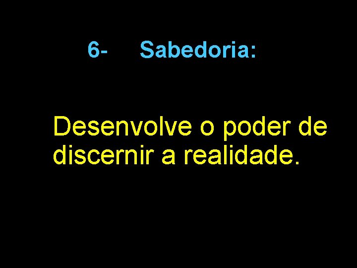 6 - Sabedoria: Desenvolve o poder de discernir a realidade. 