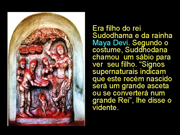 Era filho do rei Sudodhama e da rainha Maya Devi. Segundo o costume, Suddhodana