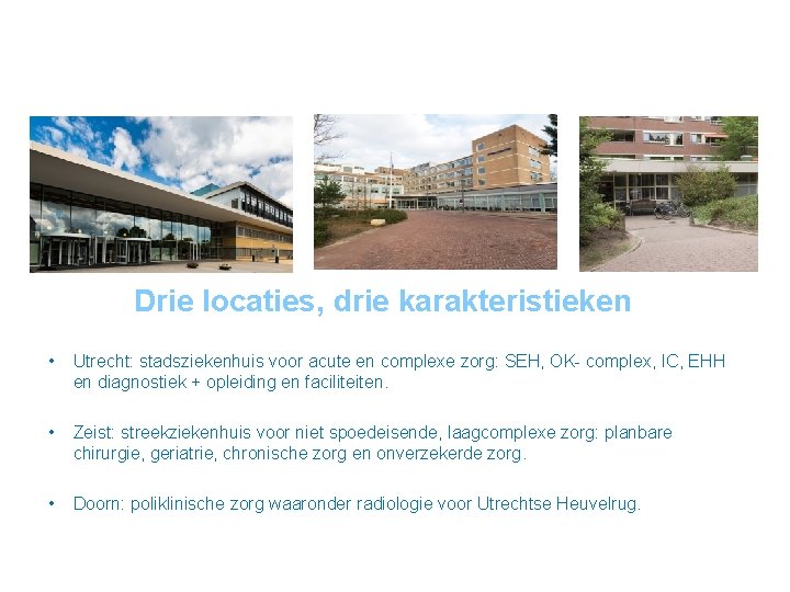 Drie locaties, drie karakteristieken • Utrecht: stadsziekenhuis voor acute en complexe zorg: SEH, OK-