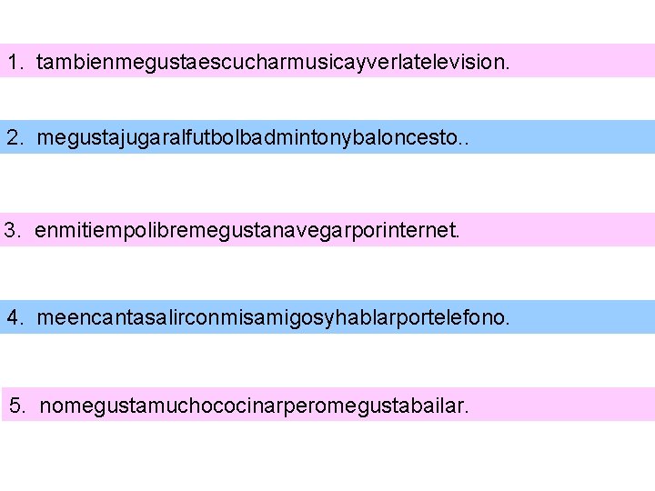 1. tambienmegustaescucharmusicayverlatelevision. 2. megustajugaralfutbolbadmintonybaloncesto. . 3. enmitiempolibremegustanavegarporinternet. 4. meencantasalirconmisamigosyhablarportelefono. 5. nomegustamuchococinarperomegustabailar. 