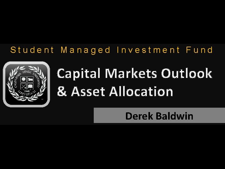 Student Managed Investment Fund Capital Markets Outlook & Asset Allocation Derek Baldwin 