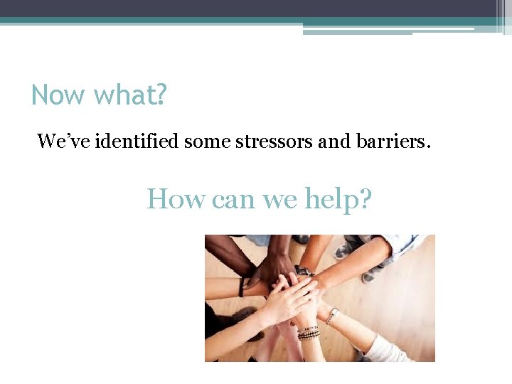 Now what? We’ve identified some stressors and barriers. How can we help? 