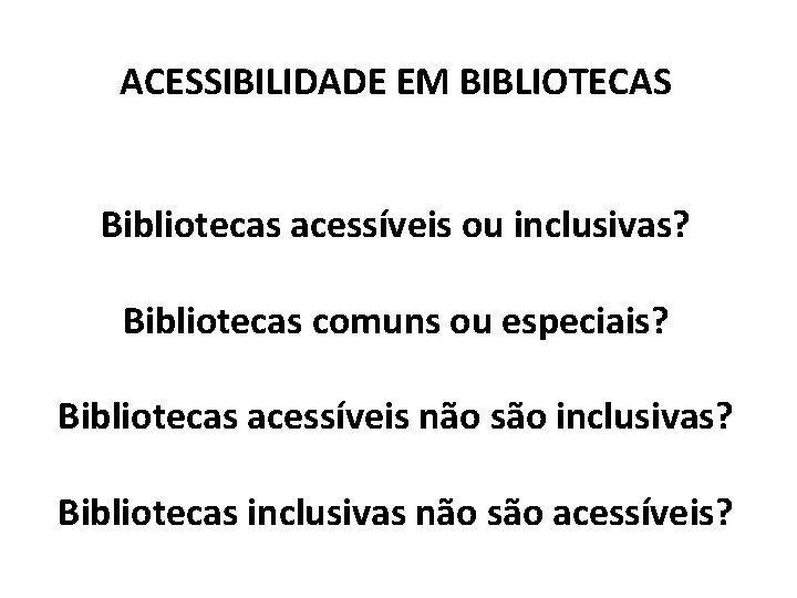 ACESSIBILIDADE EM BIBLIOTECAS Bibliotecas acessíveis ou inclusivas? Bibliotecas comuns ou especiais? Bibliotecas acessíveis não