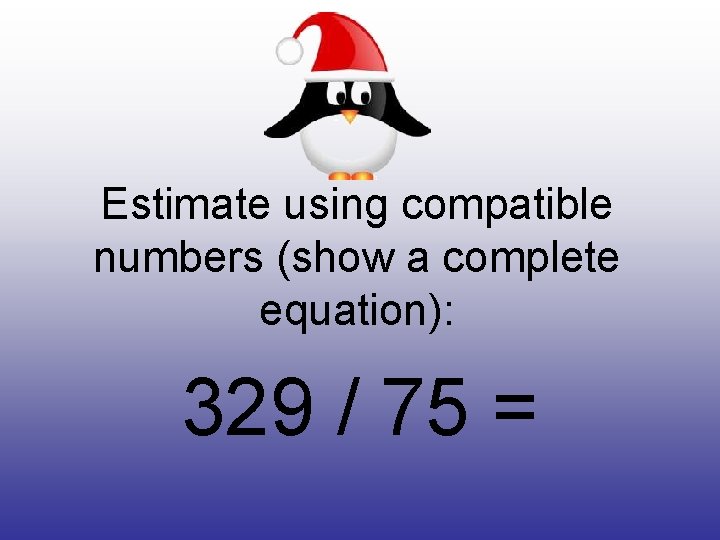 Estimate using compatible numbers (show a complete equation): 329 / 75 = 