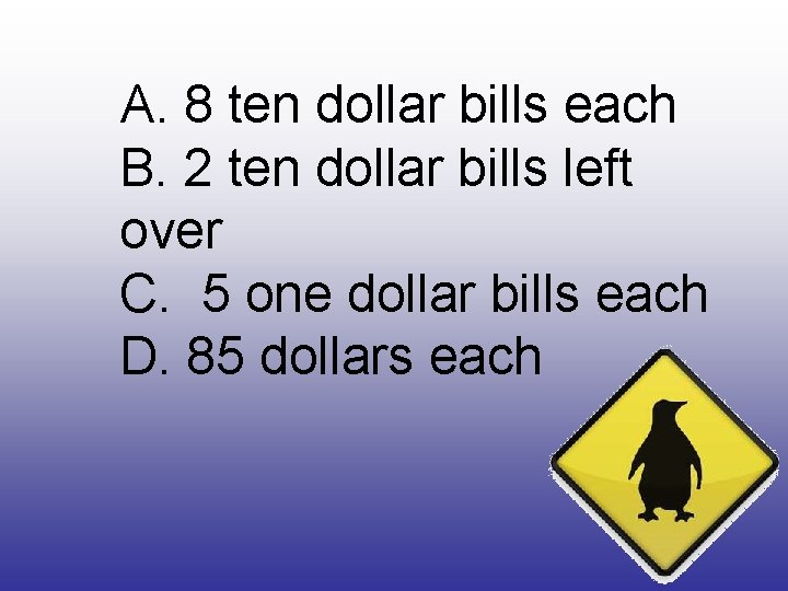 A. 8 ten dollar bills each B. 2 ten dollar bills left over C.