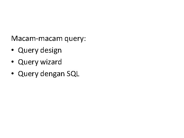 Macam-macam query: • Query design • Query wizard • Query dengan SQL 