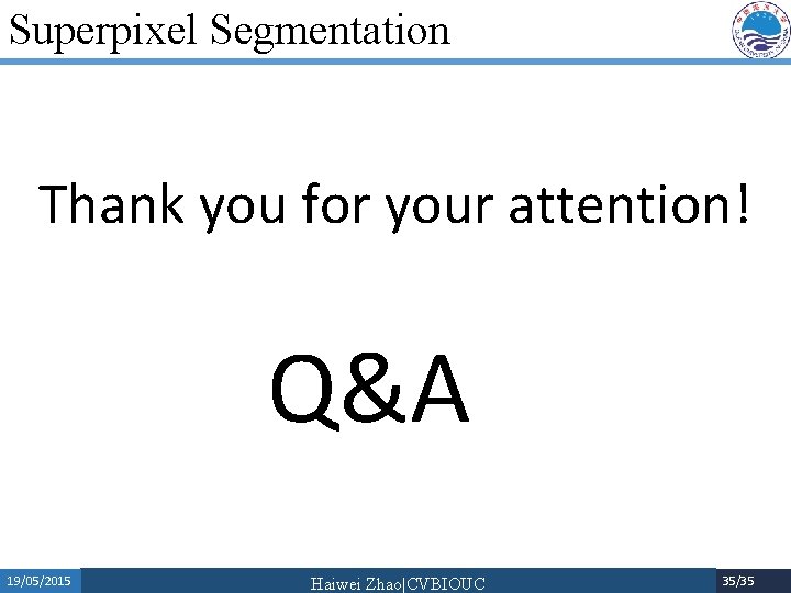 Superpixel Segmentation Thank you for your attention! Q&A 19/05/2015 Haiwei Zhao|CVBIOUC 35/35 