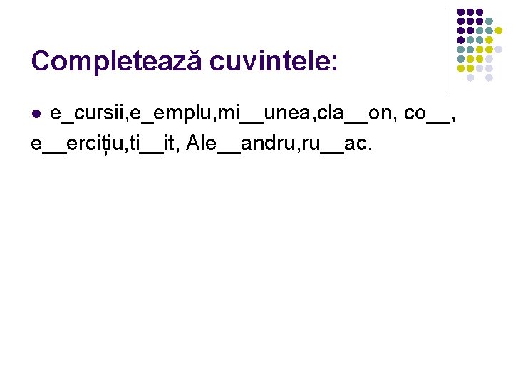 Completează cuvintele: e_cursii, e_emplu, mi__unea, cla__on, co__, e__ercițiu, ti__it, Ale__andru, ru__ac. l 