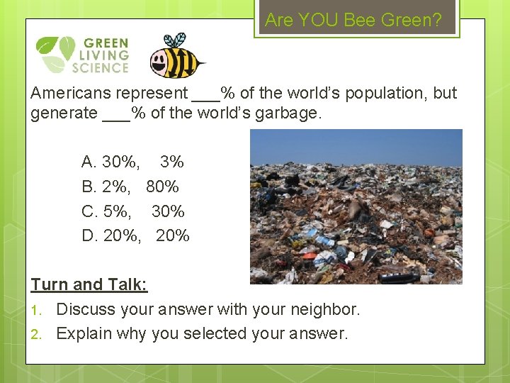 Are YOU Bee Green? Americans represent ___% of the world’s population, but generate ___%