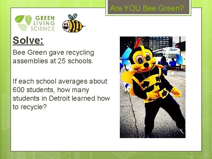 Are YOU Bee Green? Solve: Bee Green gave recycling assemblies at 25 schools. If