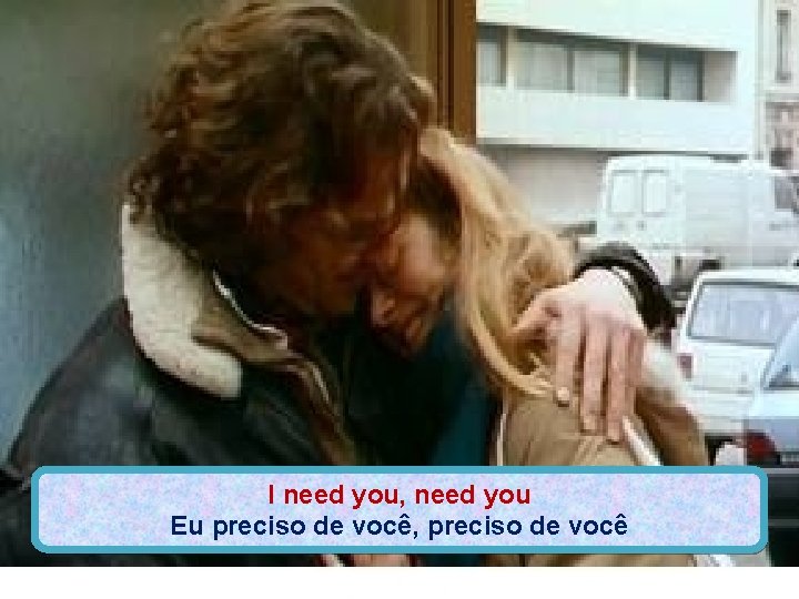 I need you, need you Eu preciso de você, preciso de você 