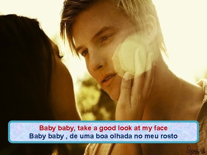 Baby baby, take a good look at my face Baby baby , de uma