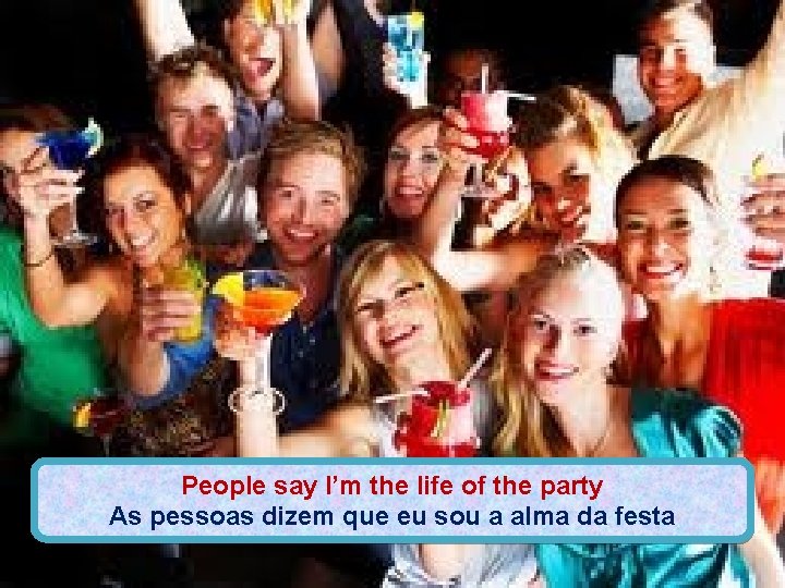 People say I’m the life of the party As pessoas dizem que eu sou