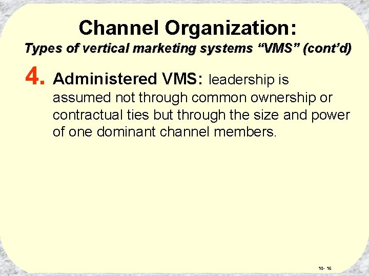Channel Organization: Types of vertical marketing systems “VMS” (cont’d) 4. Administered VMS: leadership is