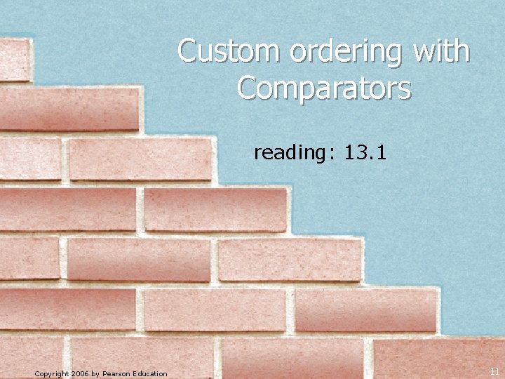 Custom ordering with Comparators reading: 13. 1 Copyright 2006 by Pearson Education 11 Custom ordering with Comparators reading: 13. 1 Copyright 2006 by Pearson Education 11