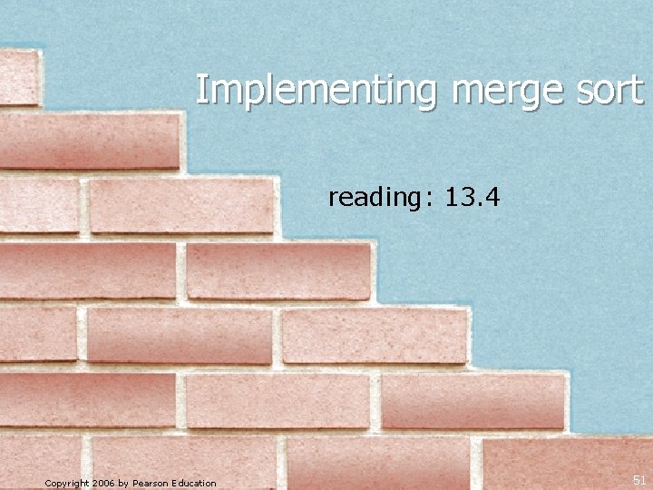 Implementing merge sort reading: 13. 4 Copyright 2006 by Pearson Education 51 Implementing merge sort reading: 13. 4 Copyright 2006 by Pearson Education 51