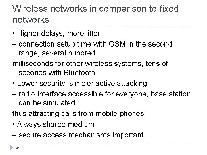 Wireless networks in comparison to fixed networks • Higher delays, more jitter – connection