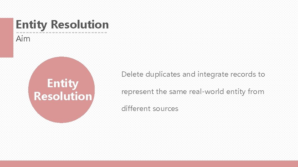 Entity Resolution Aim Entity Resolution Delete duplicates and integrate records to represent the same