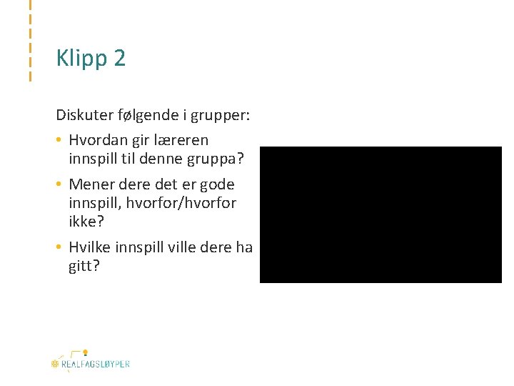 Klipp 2 Diskuter følgende i grupper: • Hvordan gir læreren innspill til denne gruppa?