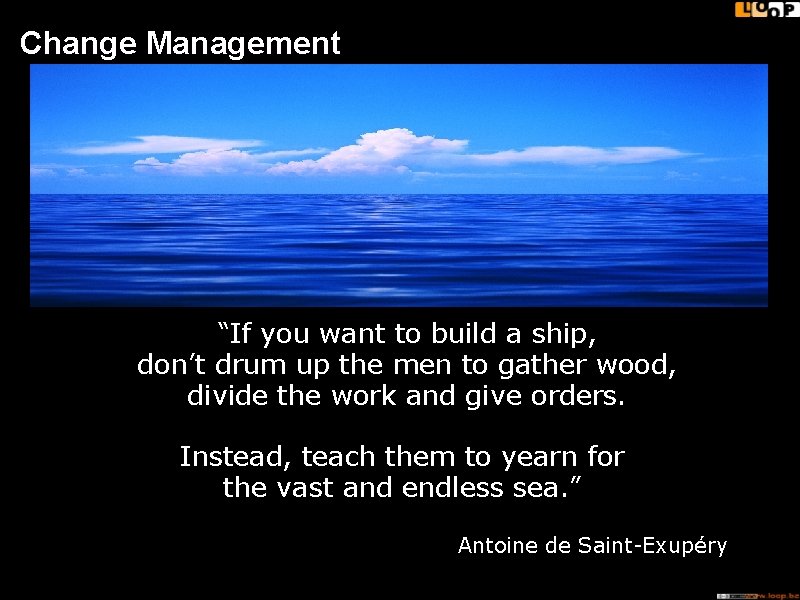 Change Management “If you want to build a ship, don’t drum up the men