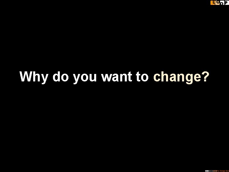 Why do you want to change? 
