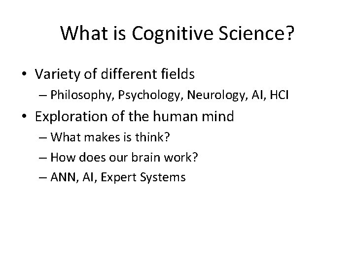 What is Cognitive Science? • Variety of different fields – Philosophy, Psychology, Neurology, AI,