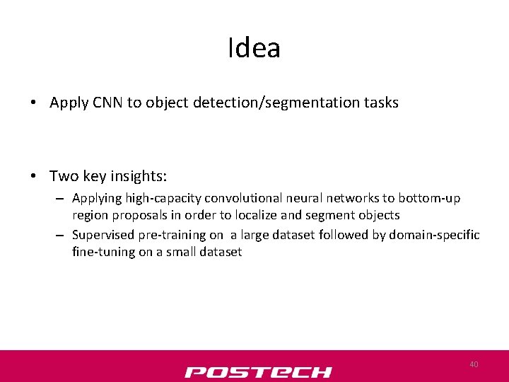 Idea • Apply CNN to object detection/segmentation tasks • Two key insights: – Applying