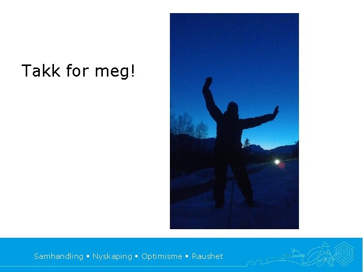 Takk for meg! Samhandling • Nyskaping • Optimisme • Raushet 